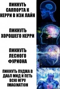 Пикнуть саппорта к керри в изи лайн Пикнуть хорошего керри Пикнуть лесного Фуриона Пикнуть пуджа в дабл мид и петь всю игру IMAGINATION