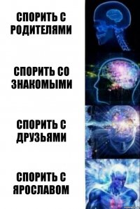 Спорить с родителями Спорить со знакомыми Спорить с друзьями Спорить с Ярославом