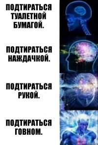 Подтираться туалетной бумагой. Подтираться наждачкой. Подтираться рукой. Подтираться говном.