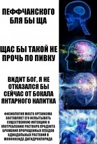 Пеффчанского бля бы ща Щас бы такой не прочь по пивку Видит бог, я не отказался бы сейчас от бокала янтарного напитка Физиология моего организма заставляет его испытывать существенную интенцию к употреблению раствора продукта брожения пророщенных плодов однодольных растений в монооксиде дигидрохлорида