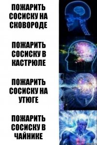 Пожарить сосиску на сковороде Пожарить сосиску в кастрюле Пожарить сосиску на утюге Пожарить сосиску в чайнике