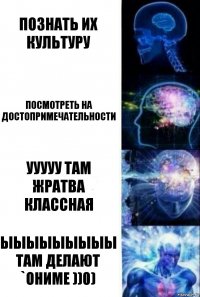 Познать их культуру посмотреть на достопримечательности УУУУУ ТАМ ЖРАТВА КЛАССНАЯ ЫЫЫЫЫЫЫЫЫ ТАМ ДЕЛАЮТ `ОНИМЕ ))0)