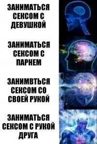 Заниматься сексом с девушкой Заниматься сексом с парнем Занимвться сексом со своей рукой Заниматься сексом с рукой друга