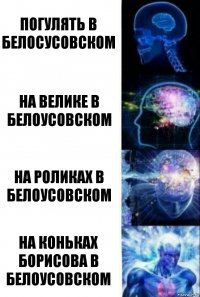 погулять в белосусовском на велике в белоусовском на роликах в белоусовском на коньках борисова в белоусовском