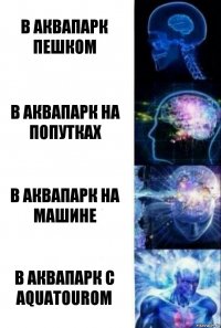 В аквапарк пешком В аквапарк на попутках в аквапарк на машине в аквапарк с aquatourом