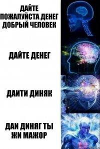 Дайте пожалуйста денег добрый человек Дайте денег Даити диняк даи диняг ты жи мажор