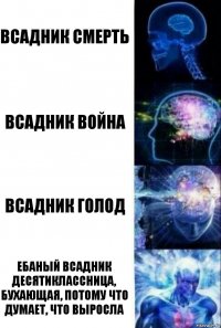 Всадник смерть Всадник война Всадник голод ебаный всадник десятиклассница, бухающая, потому что думает, что выросла