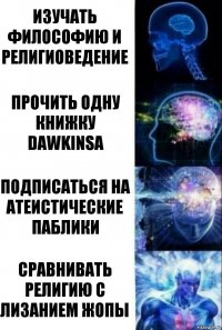 Изучать философию и религиоведение Прочить одну книжку Dawkinsa Подписаться на атеистические паблики Сравнивать религию с лизанием жопы