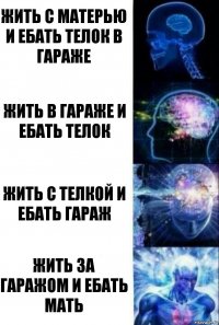 Жить с матерью и ебать телок в гараже Жить в гараже и ебать телок Жить с телкой и ебать гараж Жить за гаражом и ебать мать