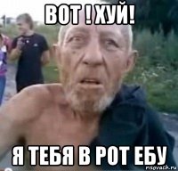 вот ! хуй! я тебя в рот ебу