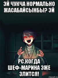 эй чукча нормально жасабайсынбы? эй рс.когда шеф-марина эже злится!