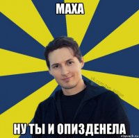 маха ну ты и опизденела