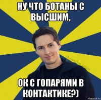 ну что ботаны с высшим, ок с гопарями в контактике?)