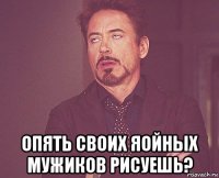  опять своих яойных мужиков рисуешь?