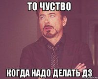 то чуство когда надо делать дз