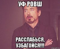 уф ровш расслабься, узбагойся!!!