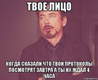 твое лицо когда сказали что твои протоколы посмотрят завтра а ты их ждал 4 часа