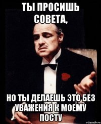 ты просишь совета, но ты делаешь это без уважения к моему посту