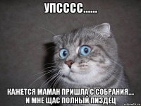 упсссс...... кажется маман пришла с собрания.... и мне щас полный пиздец