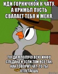 иди горничной к чату. а кримбл пусть свапает тебя и меня. тогда я получу всю инфу следака и если там все так, как говорит чат, то ты отлетаешь