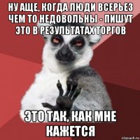 ну аще, когда люди всерьез чем то недовольны - пишут это в результатах торгов это так, как мне кажется