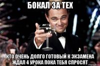 бокал за тех кто очень долго готовый к экзамена ждал 4 урока пока тебя спросят