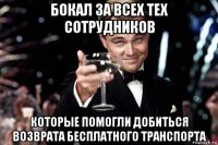 бокал за всех тех сотрудников которые помогли добиться возврата бесплатного транспорта