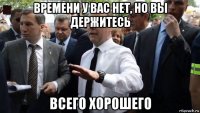 времени у вас нет, но вы держитесь всего хорошего