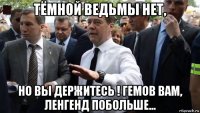 тёмной ведьмы нет, но вы держитесь ! гемов вам, ленгенд побольше...