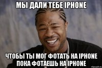 мы дали тебе iphone чтобы ты мог фотать на iphone пока фотаешь на iphone