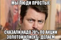 мы люди простые сказали надо 70% по акции золотой клиент - делаем