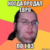 когда продал евро по 1.03