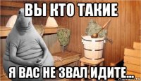 вы кто такие я вас не звал идите...