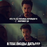 Кто-то: ты любишь корейцев? Я например да Я:тебе пизды дать???