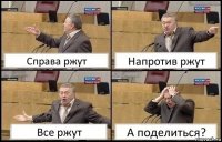 Справа ржут Напротив ржут Все ржут А поделиться?