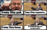 Этому 20ку дай.. Тому 20ку задонать... Этому 20ку бонус... А на Виргинских что останется???