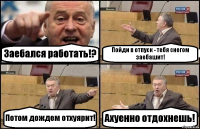 Заебался работать!? Пойди в отпуск - тебя снегом заебашит! Потом дождем отхуярит! Ахуенно отдохнешь!