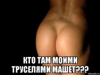  кто там моими труселями машет???