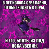 5 лет искала себе парня, чтобы ходить в горы, и его, блять, из под носа увели!:(