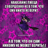 наказание лжеца совершенно не в том, что ему никто не верит, а в том, что он сам никому не может верить!:)