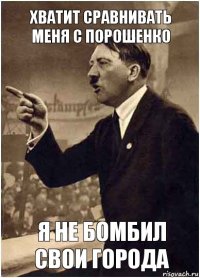 Хватит сравнивать меня с Порошенко Я не бомбил свои города