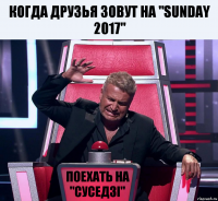 Когда друзья зовут на "Sunday 2017" поехать на "суседзi"