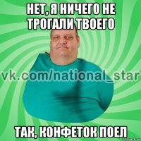 нет, я ничего не трогали твоего так, конфеток поел