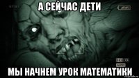 а сейчас дети мы начнем урок математики