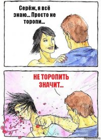 Серёж, я всё знаю... Просто не торопи... не торопить значит...