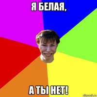 я белая, а ты нет!