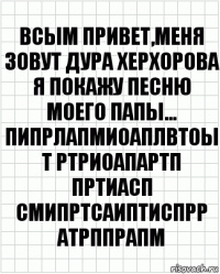 Всым привет,меня зовут Дура ХЕРхорова
я покажу песню моего папы...
пипрлапмиоаплвтоы т ртриоапартп пртиасп смипртсаиптиспрр атрппрапм