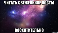 читать свеженькие посты восхитительно