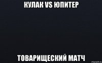 кулак vs юпитер товарищеский матч