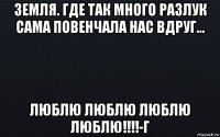 земля. где так много разлук сама повенчала нас вдруг... люблю люблю люблю люблю!!!!-г